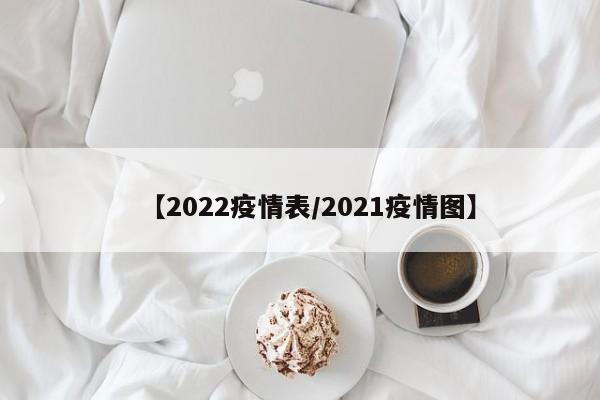 【2022疫情表/2021疫情图】
