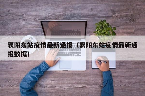 襄阳东站疫情最新通报（襄阳东站疫情最新通报数据）