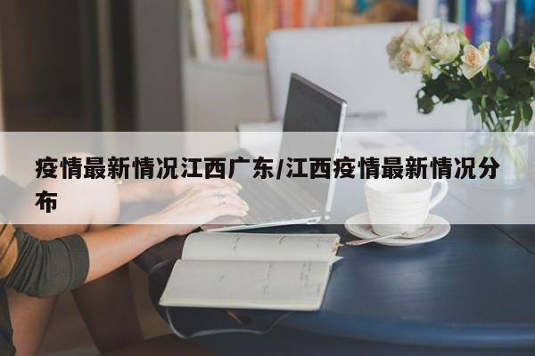 疫情最新情况江西广东/江西疫情最新情况分布