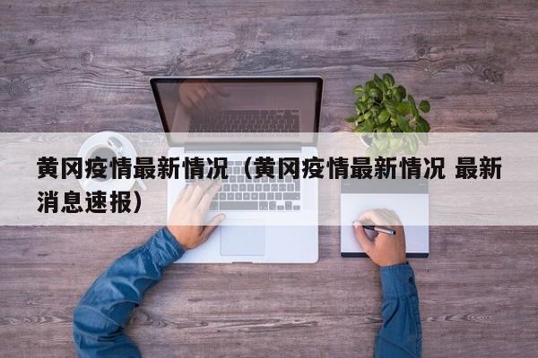 黄冈疫情最新情况（黄冈疫情最新情况 最新消息速报）
