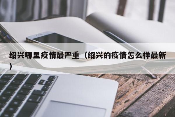 绍兴哪里疫情最严重（绍兴的疫情怎么样最新）