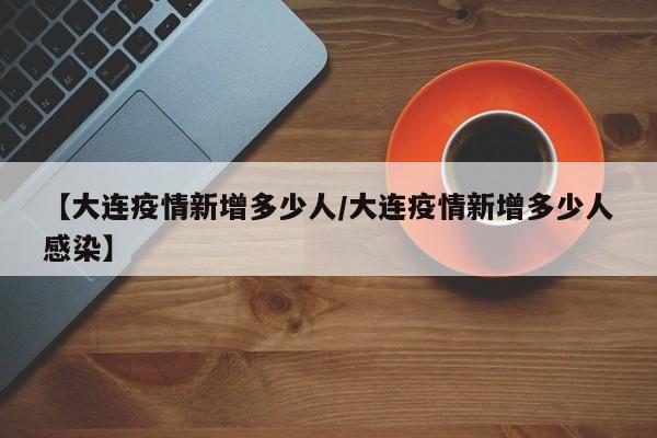 【大连疫情新增多少人/大连疫情新增多少人感染】