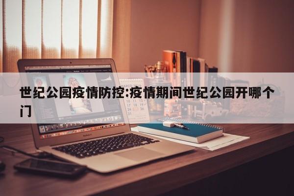 世纪公园疫情防控:疫情期间世纪公园开哪个门