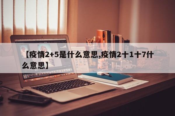 【疫情2+5是什么意思,疫情2十1十7什么意思】