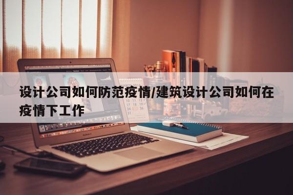 设计公司如何防范疫情/建筑设计公司如何在疫情下工作