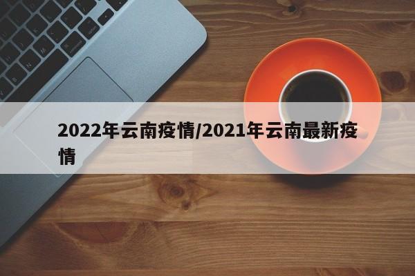 2022年云南疫情/2021年云南最新疫情