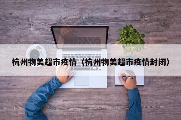 杭州物美超市疫情（杭州物美超市疫情封闭）