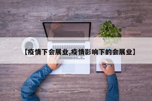 【疫情下会展业,疫情影响下的会展业】