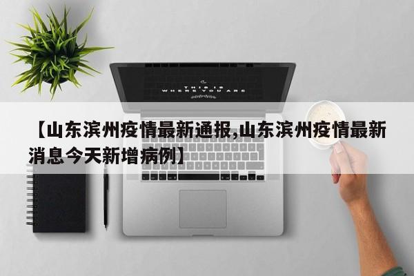 【山东滨州疫情最新通报,山东滨州疫情最新消息今天新增病例】