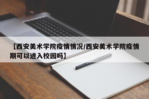【西安美术学院疫情情况/西安美术学院疫情期可以进入校园吗】