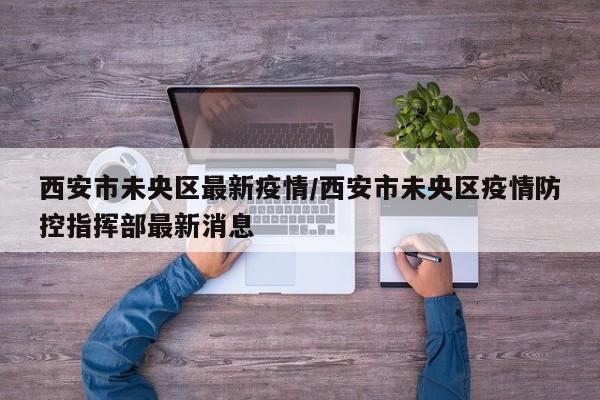 西安市未央区最新疫情/西安市未央区疫情防控指挥部最新消息