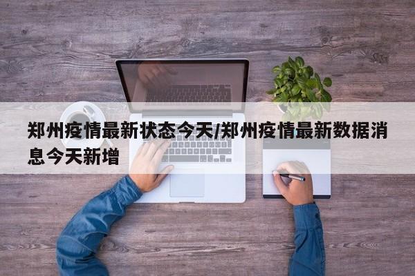 郑州疫情最新状态今天/郑州疫情最新数据消息今天新增
