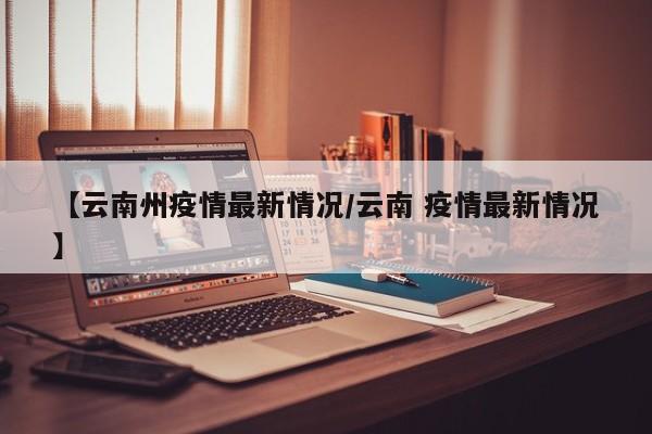 【云南州疫情最新情况/云南 疫情最新情况】