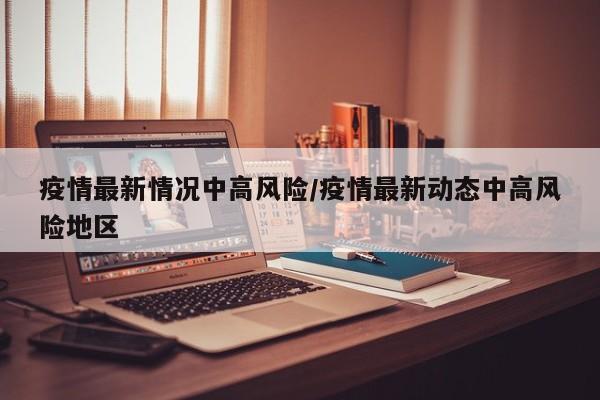 疫情最新情况中高风险/疫情最新动态中高风险地区