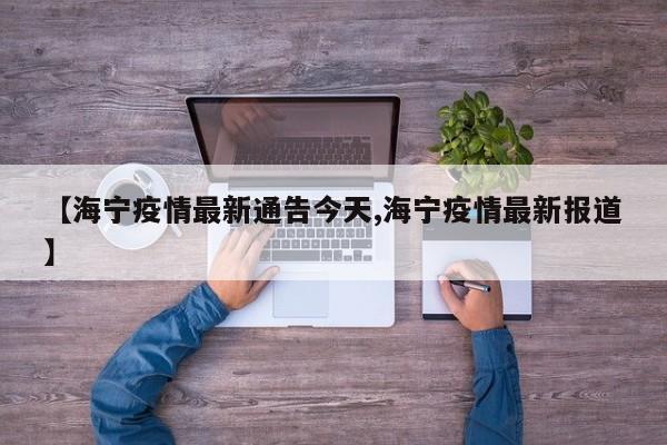 【海宁疫情最新通告今天,海宁疫情最新报道】
