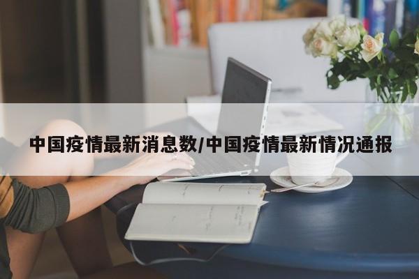 中国疫情最新消息数/中国疫情最新情况通报