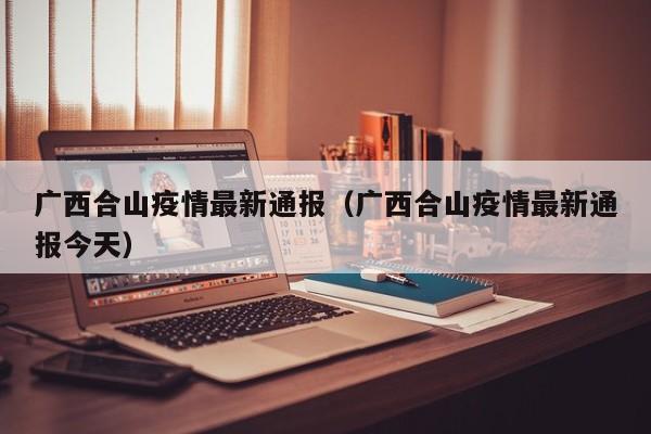 广西合山疫情最新通报（广西合山疫情最新通报今天）