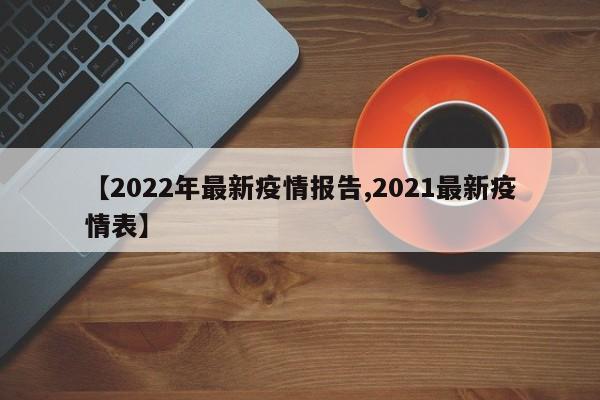 【2022年最新疫情报告,2021最新疫情表】