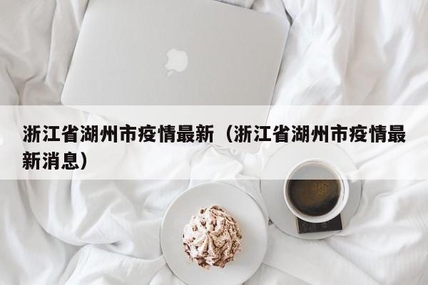 浙江省湖州市疫情最新（浙江省湖州市疫情最新消息）