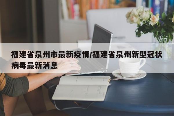 福建省泉州市最新疫情/福建省泉州新型冠状病毒最新消息