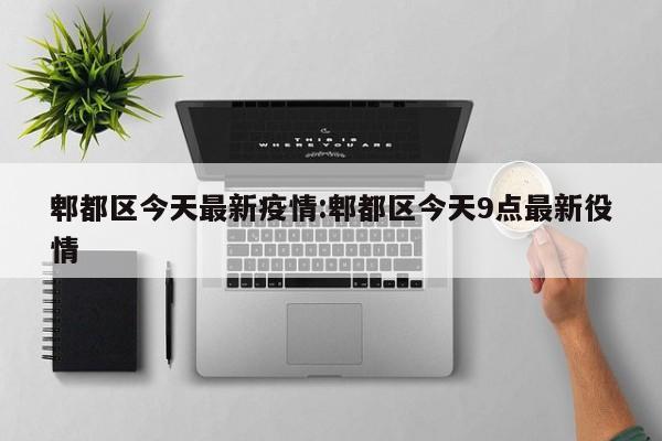 郫都区今天最新疫情:郫都区今天9点最新役情