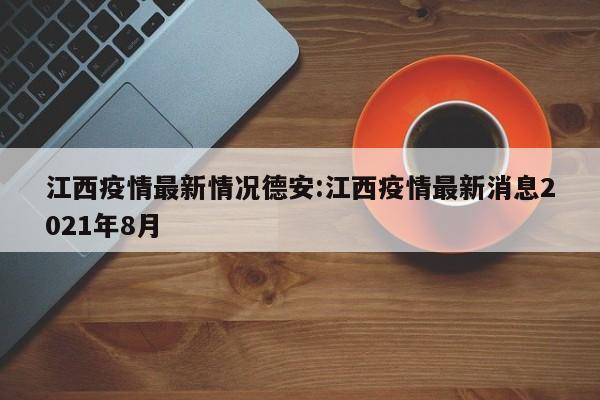江西疫情最新情况德安:江西疫情最新消息2021年8月