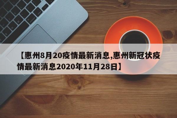 【惠州8月20疫情最新消息,惠州新冠状疫情最新消息2020年11月28日】