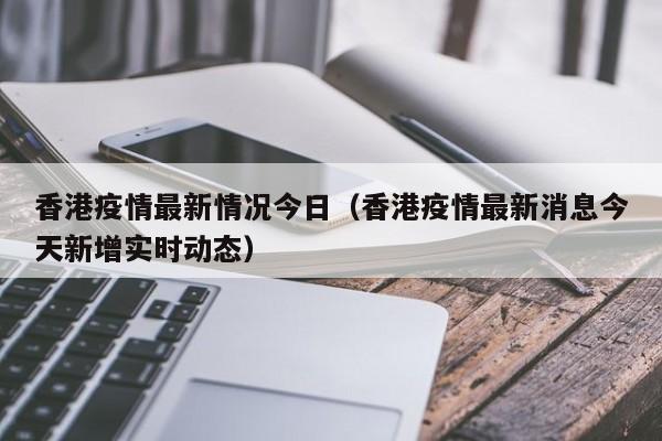 香港疫情最新情况今日（香港疫情最新消息今天新增实时动态）