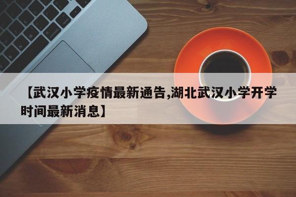 【武汉小学疫情最新通告,湖北武汉小学开学时间最新消息】