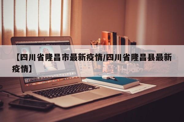 【四川省隆昌市最新疫情/四川省隆昌县最新疫情】