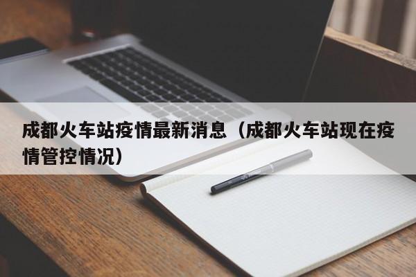 成都火车站疫情最新消息（成都火车站现在疫情管控情况）