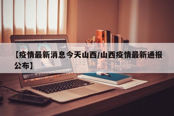 【疫情最新消息今天山西/山西疫情最新通报 公布】