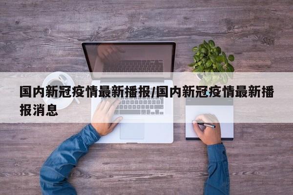 国内新冠疫情最新播报/国内新冠疫情最新播报消息