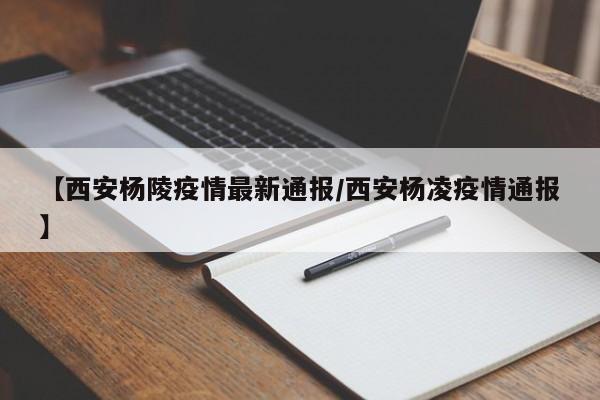 【西安杨陵疫情最新通报/西安杨凌疫情通报】