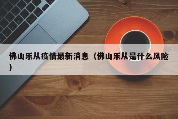佛山乐从疫情最新消息（佛山乐从是什么风险）