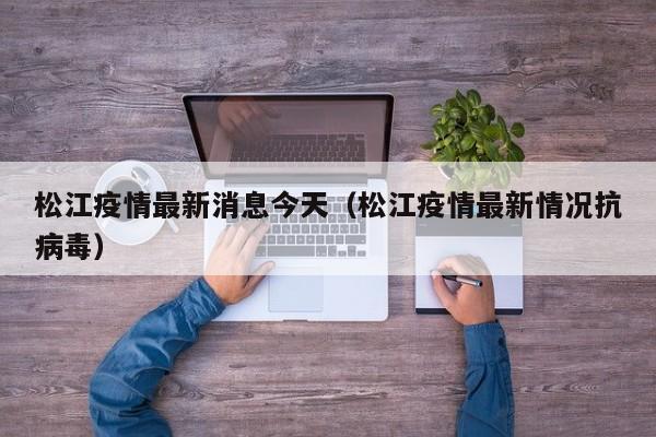 松江疫情最新消息今天（松江疫情最新情况抗病毒）