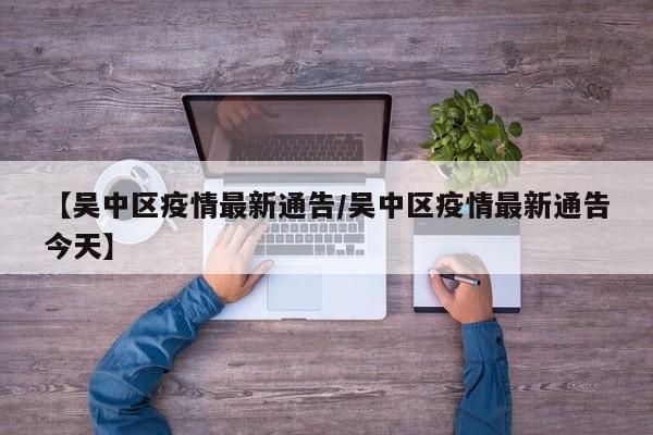 【吴中区疫情最新通告/吴中区疫情最新通告今天】
