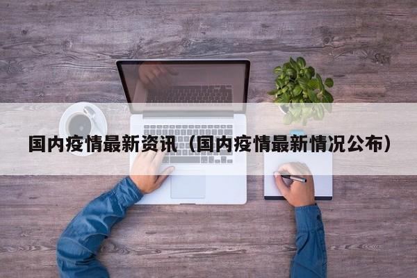 国内疫情最新资讯（国内疫情最新情况公布）